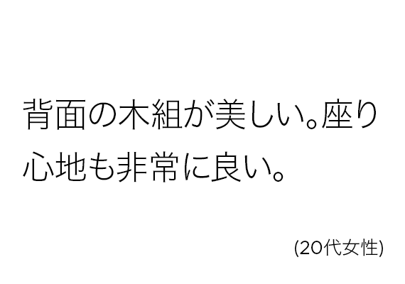 背面の木組が美しい。座り心地も非常に良い。(20代女性)