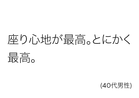 座り心地が最高。とにかく最高。(40代男性)