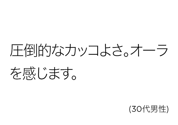 圧倒的なカッコよさ。オーラを感じます。(30代男性)