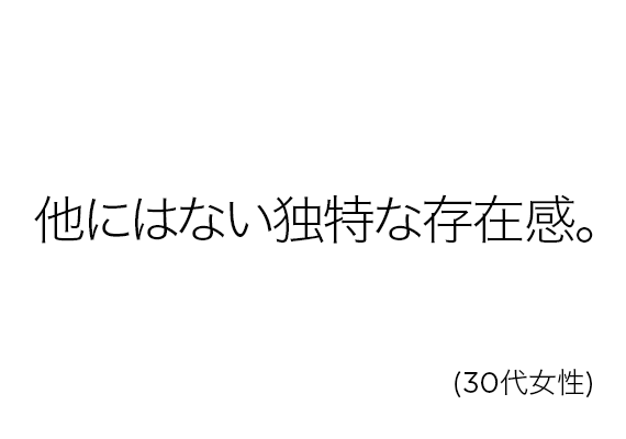 他にはない独特な存在感。(30代女性)