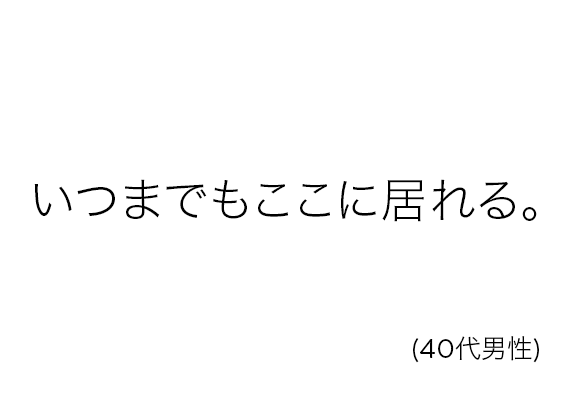 いつまでもここに居れる。(40代男性)