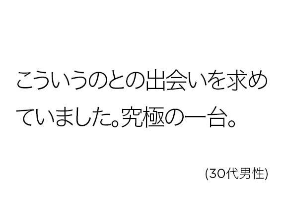 こういうのとの出会いを求めていました。究極の一台。(30代男性)