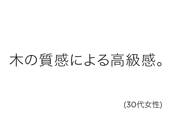 木の質感による高級感。(30代女性)