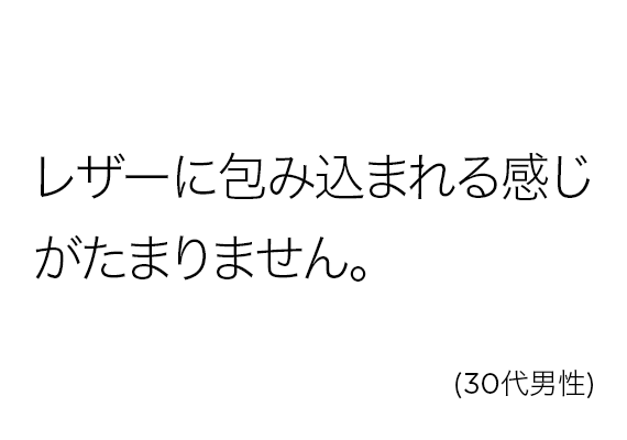 レザーに包み込まれる感じがたまりません。(30代男性)