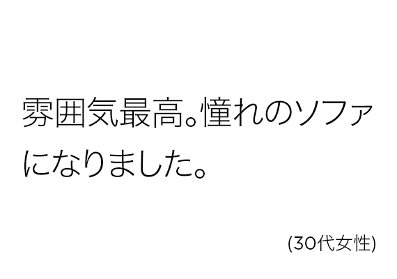 雰囲気最高。憧れのソファになりました。(30代女性)